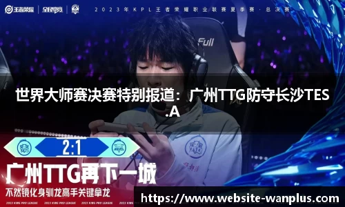 世界大师赛决赛特别报道:广州TTG防守长沙TES.A