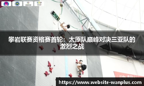 攀岩联赛资格赛首轮:太原队巅峰对决三亚队的激烈之战
