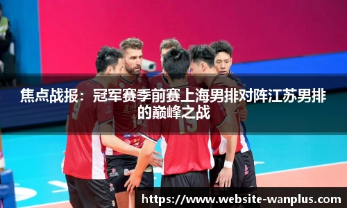 焦点战报：冠军赛季前赛上海男排对阵江苏男排的巅峰之战