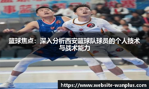 篮球焦点：深入分析西安篮球队球员的个人技术与战术能力
