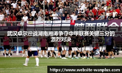 武汉卓尔迎战湖南湘涛争夺中甲联赛关键三分的激烈对决